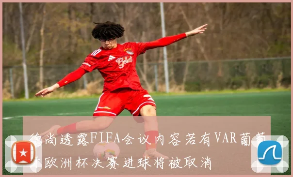 德尚透露FIFA会议内容若有VAR葡萄牙欧洲杯决赛进球将被取消