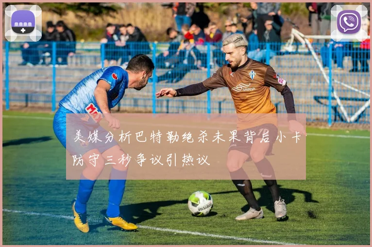 美媒分析巴特勒绝杀未果背后小卡防守三秒争议引热议