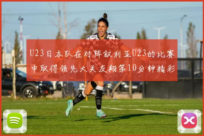 U23日本队在对阵叙利亚U23的比赛中取得领先大关友翔第10分钟精彩进球