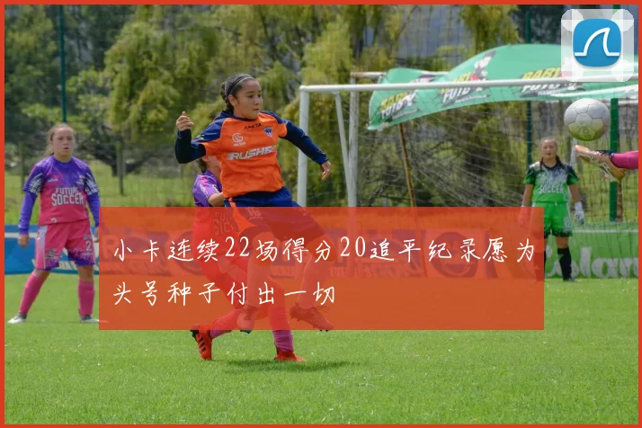 小卡连续22场得分20追平纪录愿为头号种子付出一切