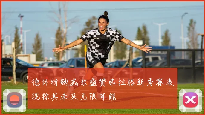 德怀特鲍威尔盛赞弗拉格新秀赛表现称其未来无限可能