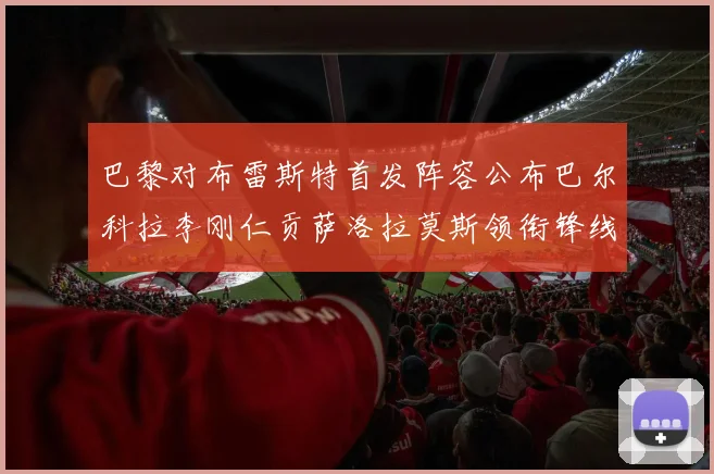 巴黎对布雷斯特首发阵容公布巴尔科拉李刚仁贡萨洛拉莫斯领衔锋线