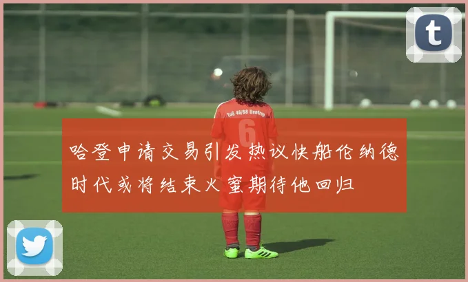 哈登申请交易引发热议快船伦纳德时代或将结束火蜜期待他回归