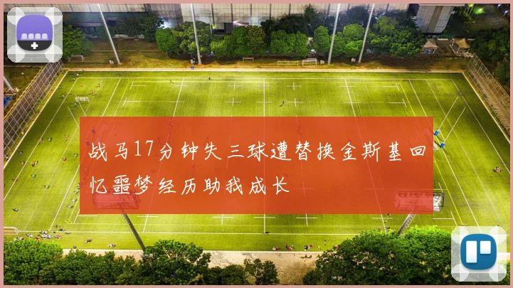 战马17分钟失三球遭替换金斯基回忆噩梦经历助我成长