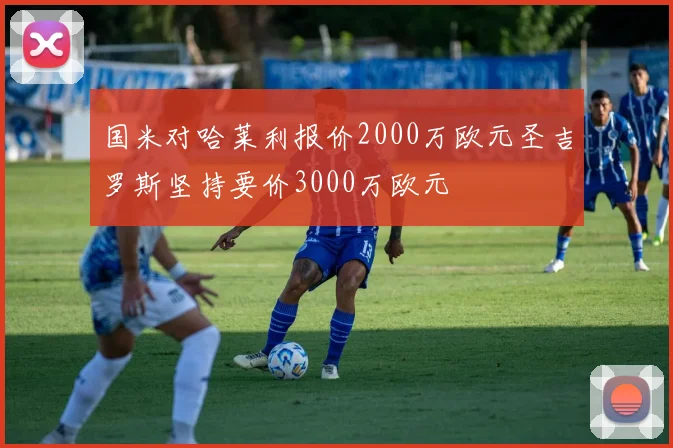 国米对哈莱利报价2000万欧元圣吉罗斯坚持要价3000万欧元