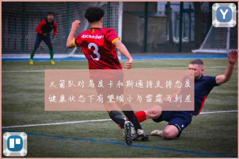 火箭队对乌度卡和斯通持支持态度健康状态下有望缩小与雷霆马刺差距