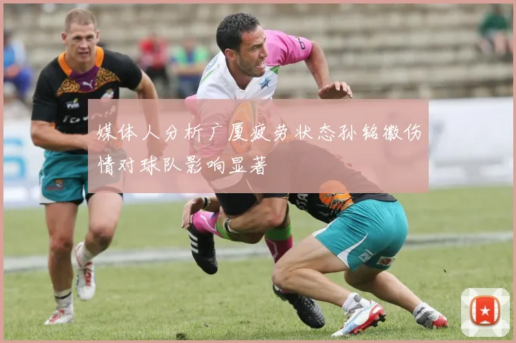 媒体人分析广厦疲劳状态孙铭徽伤情对球队影响显著