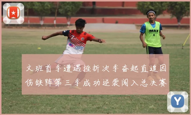 文班首季遭遇挫折次季奋起直追因伤缺阵第三季成功逆袭闯入总决赛